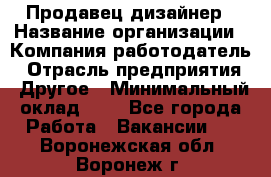 Продавец-дизайнер › Название организации ­ Компания-работодатель › Отрасль предприятия ­ Другое › Минимальный оклад ­ 1 - Все города Работа » Вакансии   . Воронежская обл.,Воронеж г.